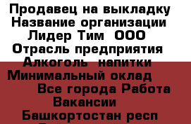 Продавец на выкладку › Название организации ­ Лидер Тим, ООО › Отрасль предприятия ­ Алкоголь, напитки › Минимальный оклад ­ 24 600 - Все города Работа » Вакансии   . Башкортостан респ.,Баймакский р-н